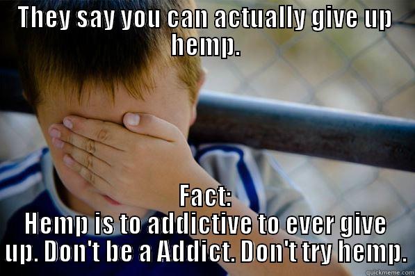 THEY SAY YOU CAN ACTUALLY GIVE UP HEMP. FACT: HEMP IS TO ADDICTIVE TO EVER GIVE UP. DON'T BE A ADDICT. DON'T TRY HEMP. Confession kid