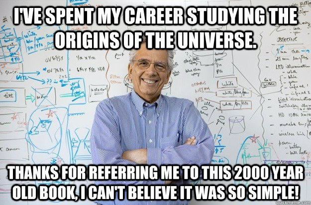 I've spent my career studying the origins of the universe. Thanks for referring me to this 2000 year old book, i can't believe it was so simple! - I've spent my career studying the origins of the universe. Thanks for referring me to this 2000 year old book, i can't believe it was so simple!  Engineering Professor