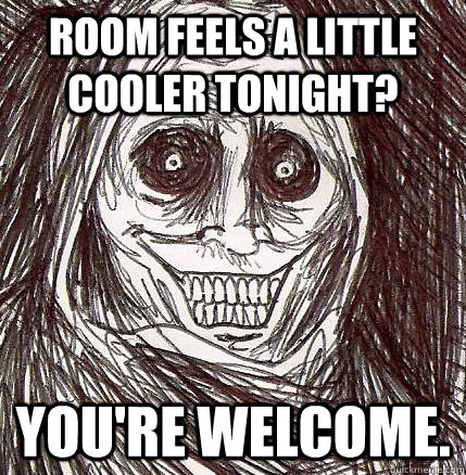 room feels a little cooler tonight? You're welcome.  Horrifying Houseguest