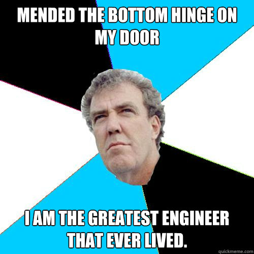 MENDED THE BOTTOM HINGE ON MY DOOR I AM THE GREATEST ENGINEER THAT EVER LIVED. - MENDED THE BOTTOM HINGE ON MY DOOR I AM THE GREATEST ENGINEER THAT EVER LIVED.  Practical Jeremy Clarkson