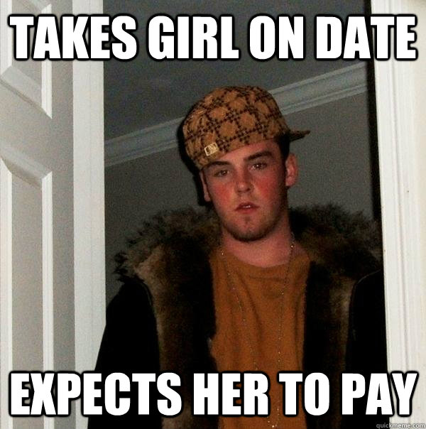 Takes girl on date Expects her to pay  Scumbag Steve