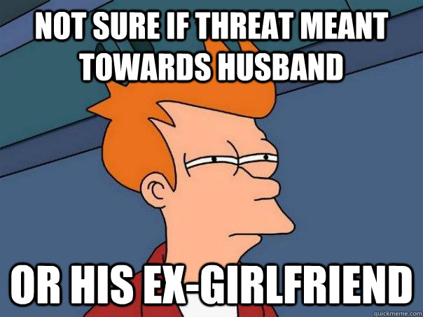 Not sure if threat meant towards husband Or his ex-girlfriend  Futurama Fry