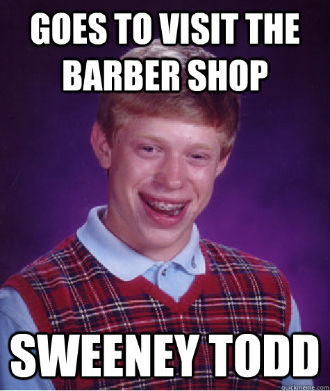 Goes to visit the barber shop Sweeney Todd  Bad Luck Brian