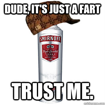 Dude, it's just a fart trust me.  Scumbag Alcohol