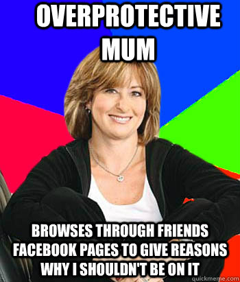 OVERPROTECTIVE MUM browses through friends Facebook pages to give reasons why I shouldn't be on it  Sheltering Suburban Mom