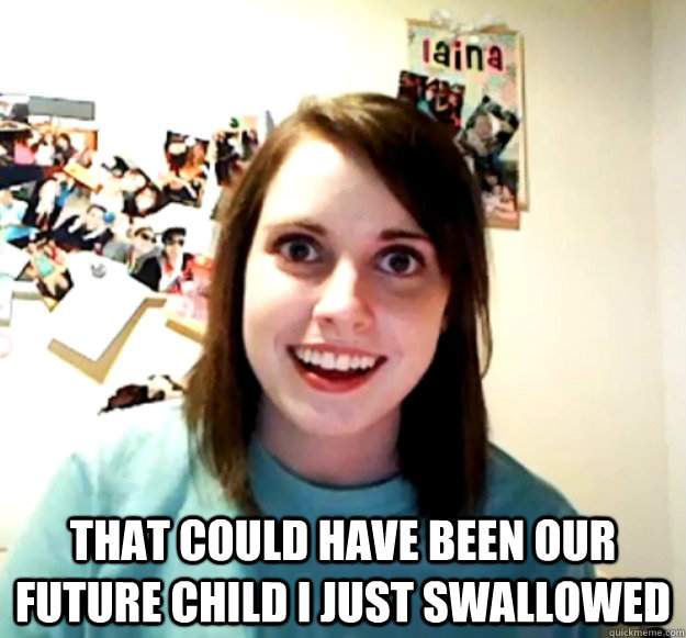  that could have been our future child I just swallowed  Overly Attached Girlfriend