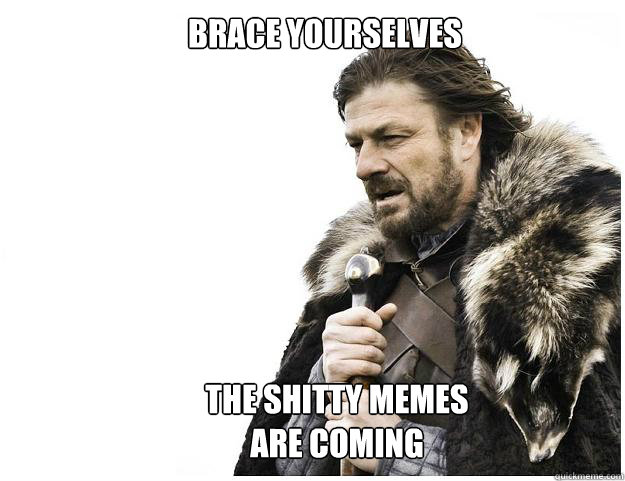 Brace yourselves
 The Shitty memes are coming  Imminent Ned