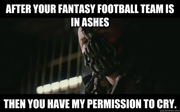 after your fantasy football team is in ashes then you have my permission to cry.  Badass Bane