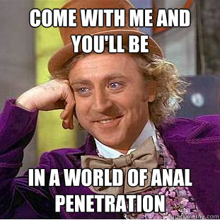 Come with me and you'll be in a world of anal penetration  Creepy Wonka