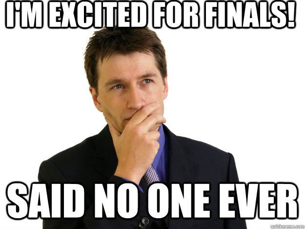 I'm excited for finals! Said No One Ever  Said No One