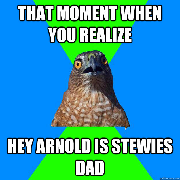 that moment when you realize hey Arnold is Stewies dad - that moment when you realize hey Arnold is Stewies dad  Hawkward