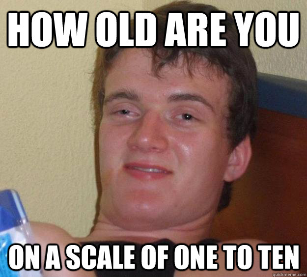 How old are you On a scale of one to ten - How old are you On a scale of one to ten  10 Guy