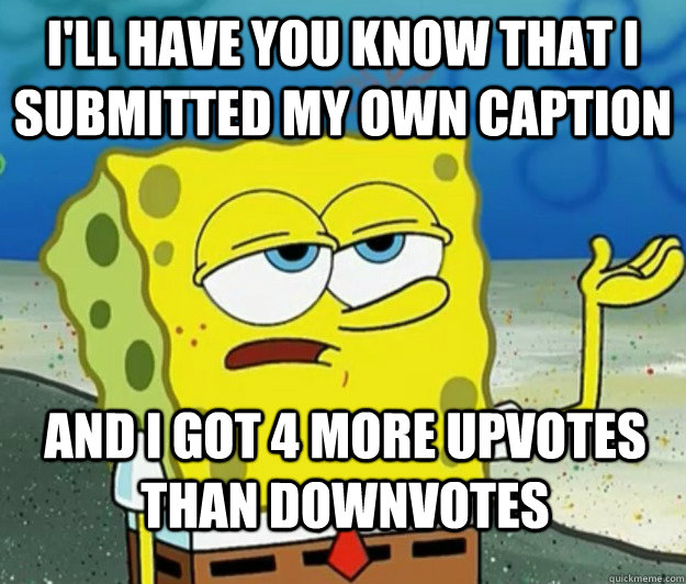 I'll have you know that I submitted my own caption And I got 4 more upvotes than downvotes - I'll have you know that I submitted my own caption And I got 4 more upvotes than downvotes  Tough Spongebob