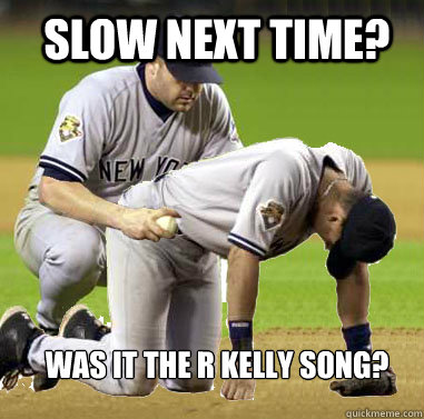slow next time? was it the R Kelly song?  