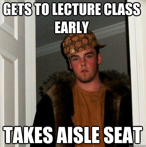 Gets to lecture class early Takes aisle seat - Gets to lecture class early Takes aisle seat  Scumbag Steve