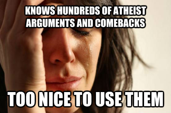 KNOWS HUNDREDS OF ATHEIST ARGUMENTS AND COMEBACKS TOO NICE TO USE THEM - KNOWS HUNDREDS OF ATHEIST ARGUMENTS AND COMEBACKS TOO NICE TO USE THEM  First World Problems