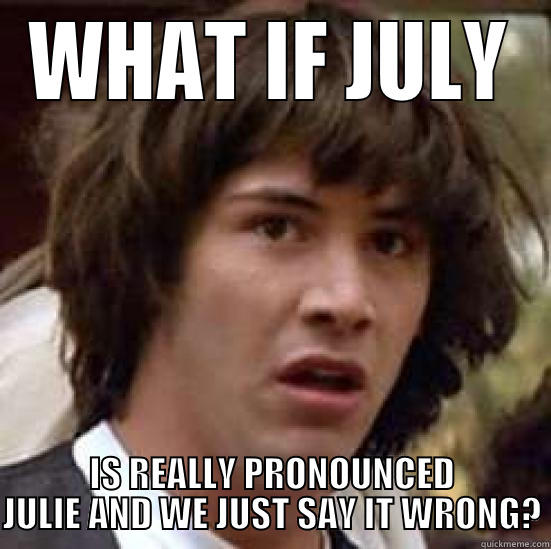 I say July you say July. - WHAT IF JULY IS REALLY PRONOUNCED JULIE AND WE JUST SAY IT WRONG? conspiracy keanu