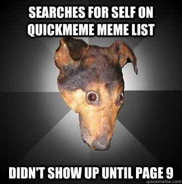 Searches for self on Quickmeme meme list Didn't show up until page 9 - Searches for self on Quickmeme meme list Didn't show up until page 9  Depression Dog