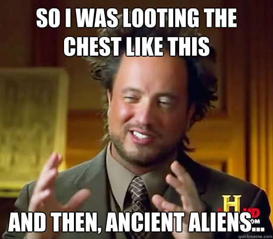 so i was looting the chest like this and then, Ancient Aliens...  Ancient Aliens