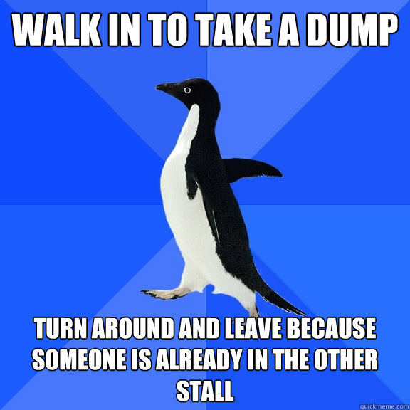 Walk in to take a dump Turn around and leave because someone is already in the other stall  Socially Awkward Penguin