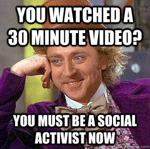 You watched a 30 minute video? You must be a social activist now  Condescending Wonka