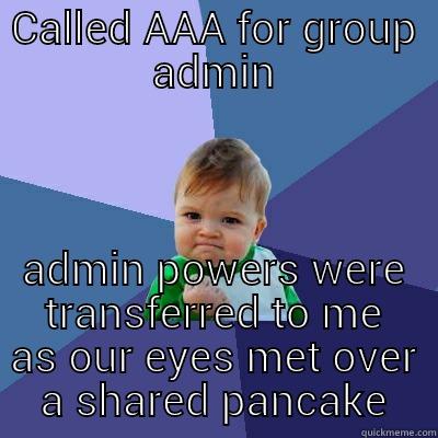 CALLED AAA FOR GROUP ADMIN ADMIN POWERS WERE TRANSFERRED TO ME AS OUR EYES MET OVER A SHARED PANCAKE Success Kid