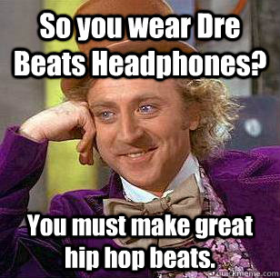 So you wear Dre Beats Headphones? You must make great hip hop beats. - So you wear Dre Beats Headphones? You must make great hip hop beats.  Condescending Wonka