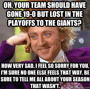 Oh, your team should have gone 19-0 but lost in the playoffs to the giants? How very sad. I feel so sorry for you, i'm sure no one else feels that way. Be sure to tell me all about your season that wasn't. - Oh, your team should have gone 19-0 but lost in the playoffs to the giants? How very sad. I feel so sorry for you, i'm sure no one else feels that way. Be sure to tell me all about your season that wasn't.  Condescending Wonka