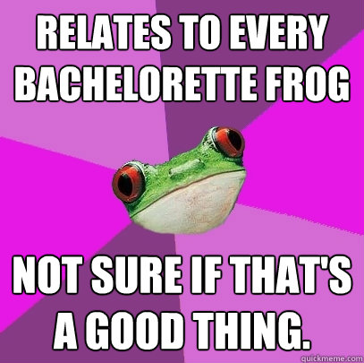 Relates to every bachelorette frog   Not sure If that's a good thing.  Foul Bachelorette Frog