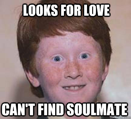 Looks for love  Can't find soulmate   Over Confident Ginger