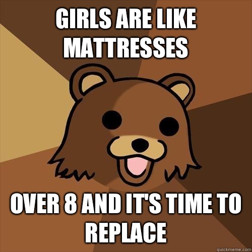 Girls are like mattresses  Over 8 and it's time to replace - Girls are like mattresses  Over 8 and it's time to replace  Pedobear