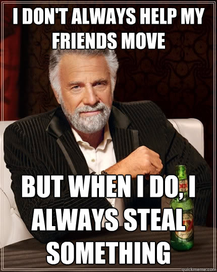 I don't always help my friends move But when I do, I always steal something - I don't always help my friends move But when I do, I always steal something  The Most Interesting Man In The World