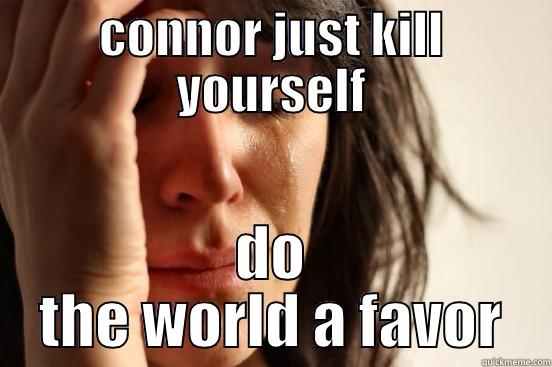 CONNOR JUST KILL YOURSELF DO THE WORLD A FAVOUR First World Problems