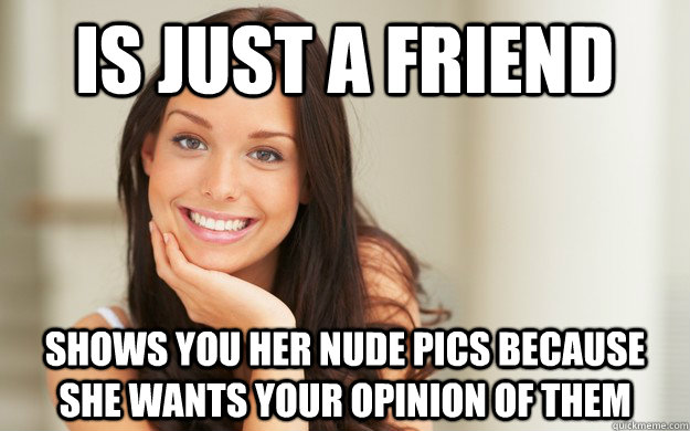 Is just a friend  Shows you her nude pics because she wants your opinion of them  Good Girl Gina