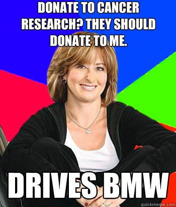 donate to cancer research? they should donate to me. drives bmw - donate to cancer research? they should donate to me. drives bmw  Sheltering Suburban Mom