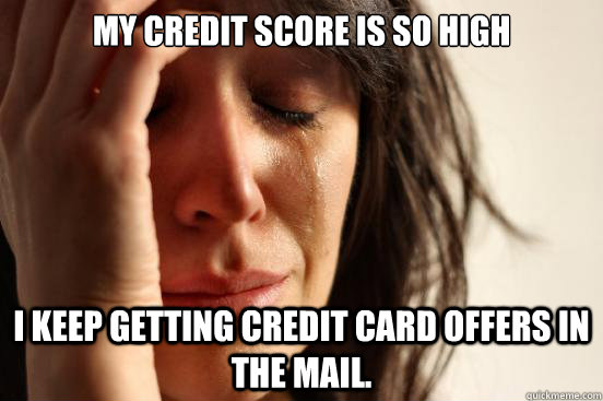 My credit score is so high I keep getting credit card offers in the mail.  First World Problems