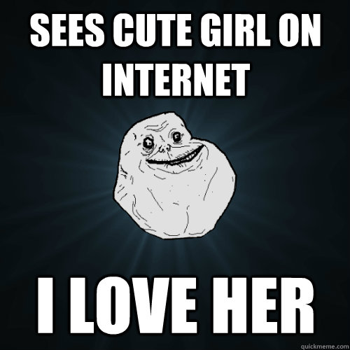 sees cute girl on internet i love her  Forever Alone