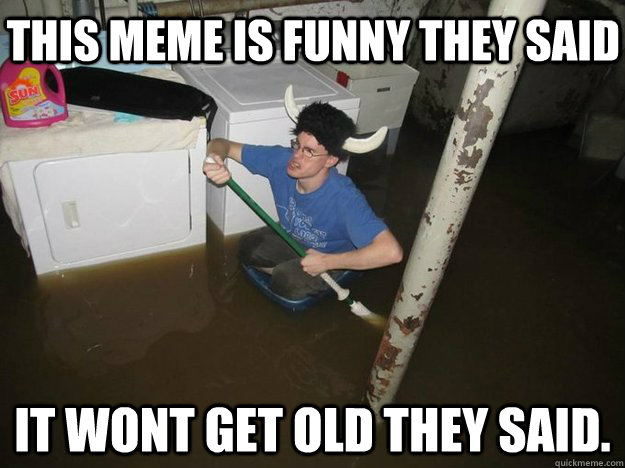 This meme is funny they said It wont get old they said. - This meme is funny they said It wont get old they said.  Do the laundry they said