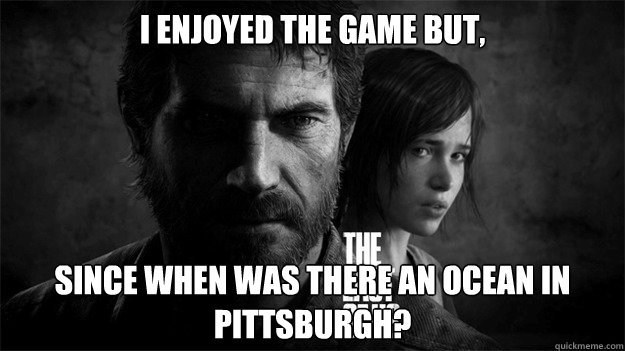 I enjoyed the game but, Since when was there an ocean in Pittsburgh?  The Last Of Us