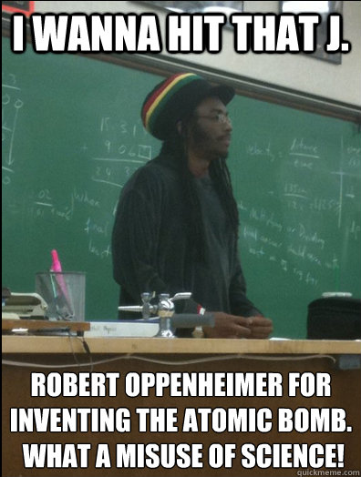 I wanna hit that J. robert oppenheimer for 
inventing the atomic bomb.
 What a misuse of science! - I wanna hit that J. robert oppenheimer for 
inventing the atomic bomb.
 What a misuse of science!  Rasta Science Teacher