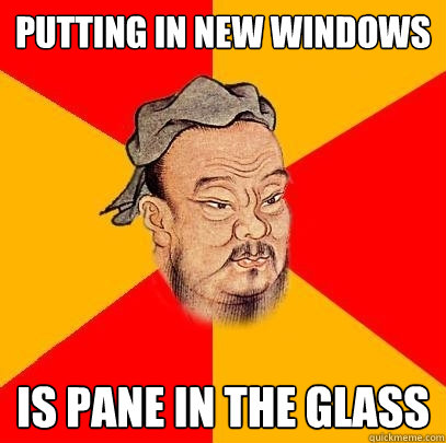 putting in new windows is pane in the glass - putting in new windows is pane in the glass  Confucius says