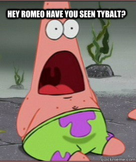 Hey romeo have you seen tybalt?   Holy Shit Patrick