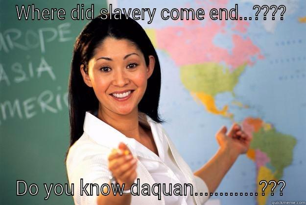 WHERE DID SLAVERY COME END...???? DO YOU KNOW DAQUAN.............??? Unhelpful High School Teacher