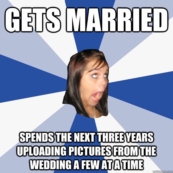 gets married spends the next three years uploading pictures from the wedding a few at a time  Annoying Facebook Girl