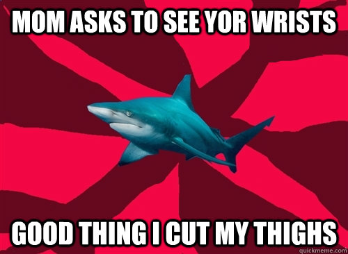 mom asks to see yor wrists good thing i cut my thighs   Self-Injury Shark