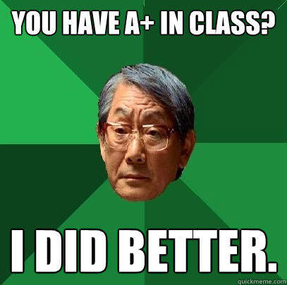 you have A+ in class? i did better.  High Expectations Asian Father