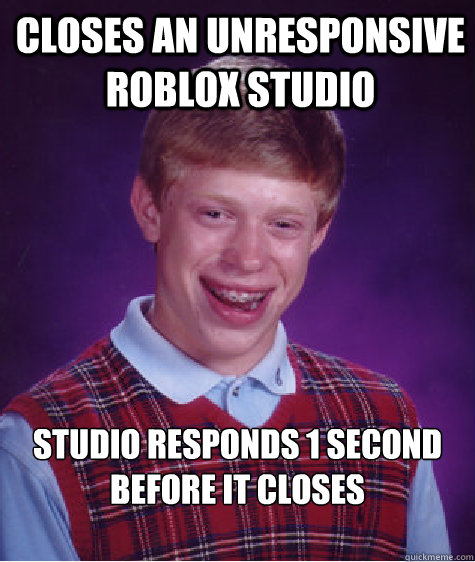 closes an unresponsive roblox studio studio responds 1 second before it closes
   Bad Luck Brian