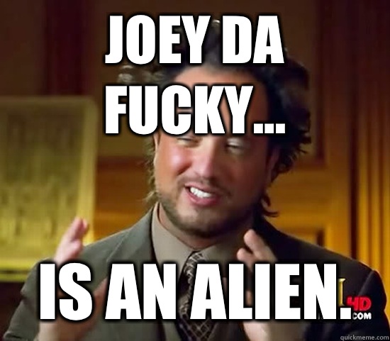 Joey Da Fucky... is an Alien.  Ancient Aliens