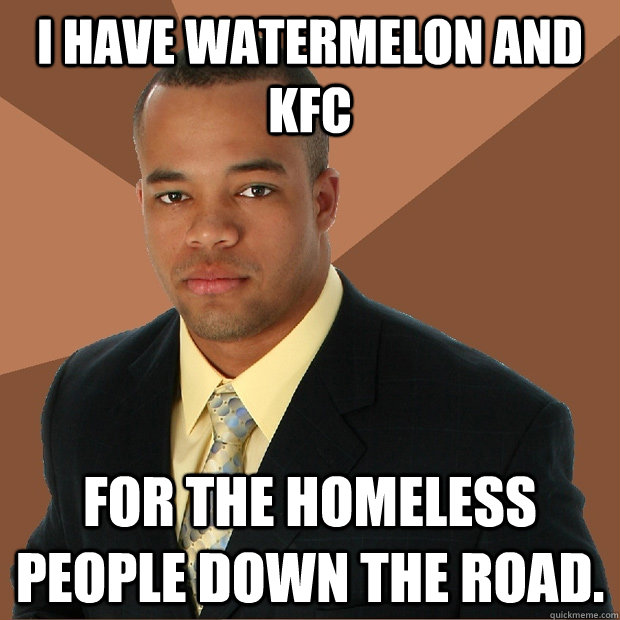 I have Watermelon and KFC For the homeless people down the road. - I have Watermelon and KFC For the homeless people down the road.  Successful Black Man