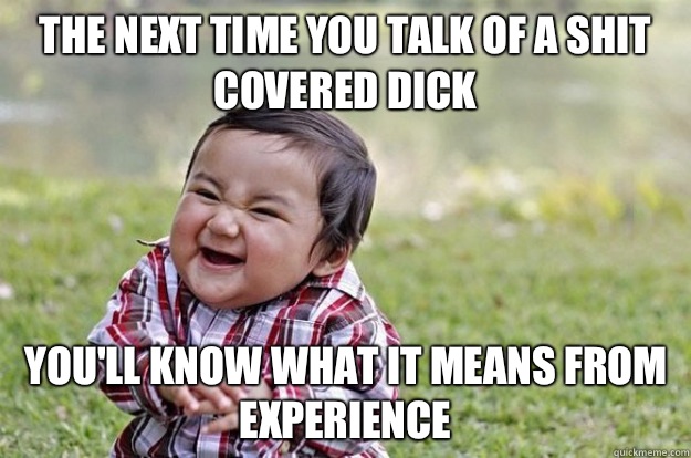 The next time you talk of a shit covered dick You'll know what it means from experience - The next time you talk of a shit covered dick You'll know what it means from experience  Evil Toddler